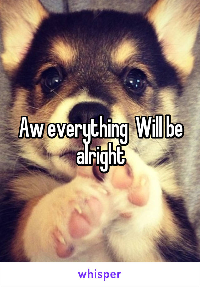 Aw everything  Will be alright