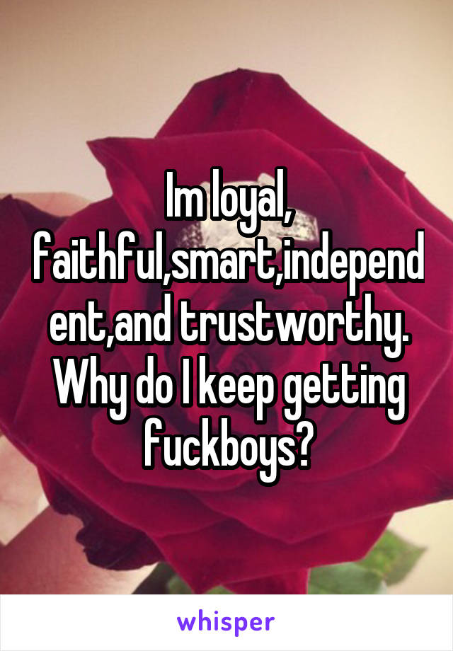 Im loyal, faithful,smart,independent,and trustworthy. Why do I keep getting fuckboys?