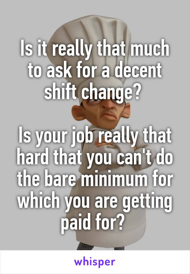 Is it really that much to ask for a decent shift change? 

Is your job really that hard that you can't do the bare minimum for which you are getting paid for? 