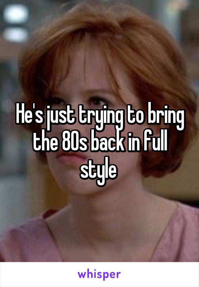 He's just trying to bring the 80s back in full style 