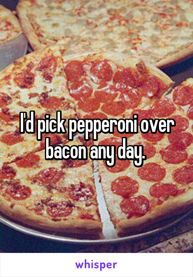 I'd pick pepperoni over bacon any day. 