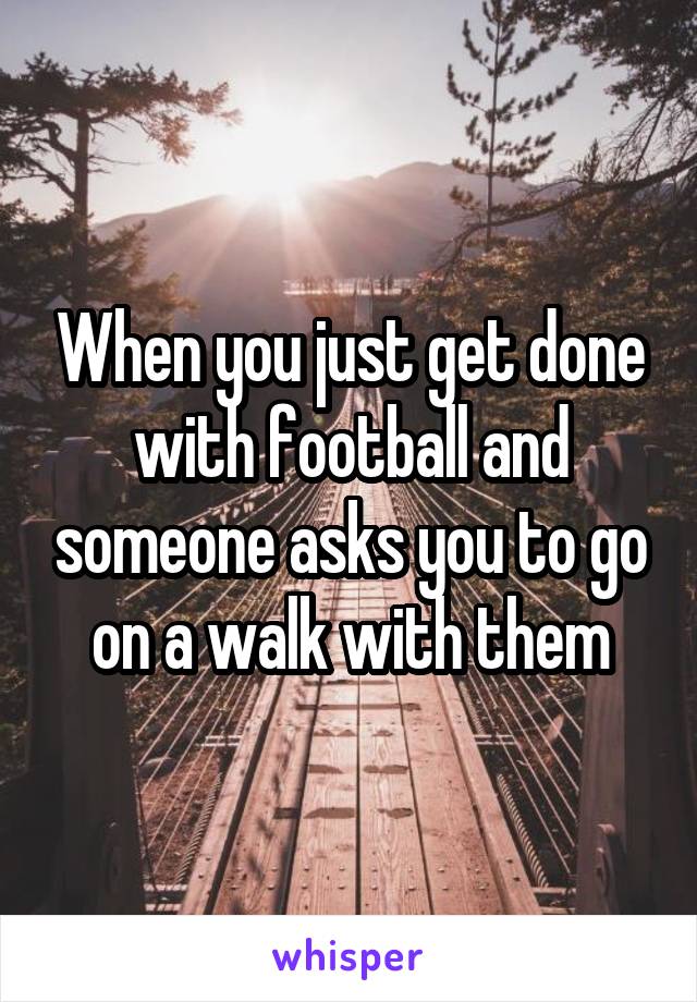 When you just get done with football and someone asks you to go on a walk with them