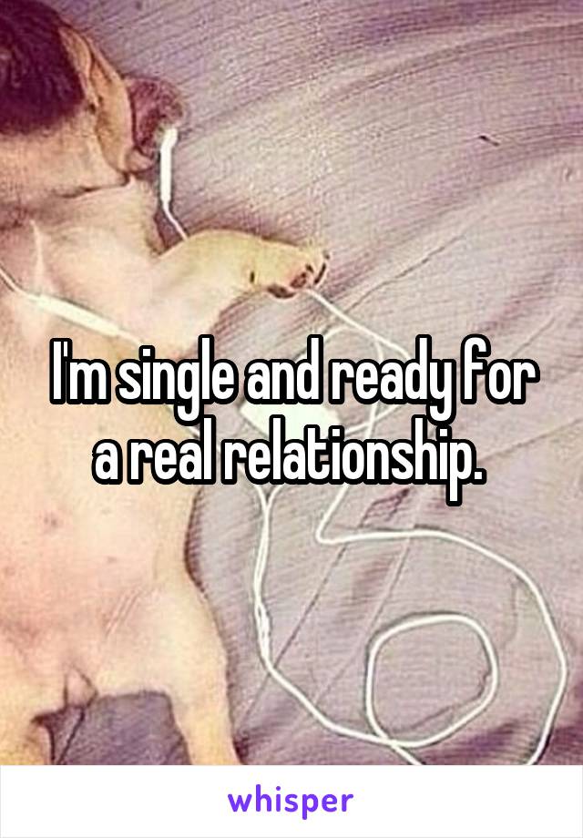 I'm single and ready for a real relationship. 
