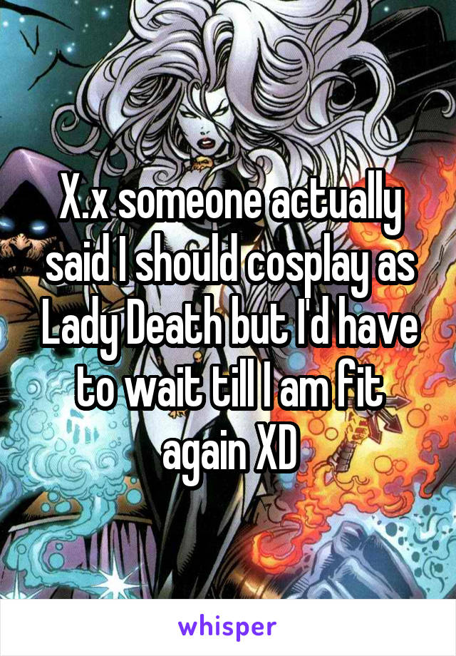 X.x someone actually said I should cosplay as Lady Death but I'd have to wait till I am fit again XD