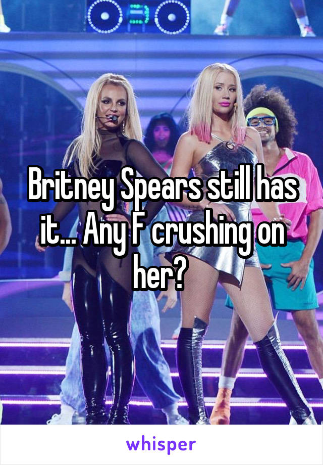 Britney Spears still has it... Any F crushing on her? 