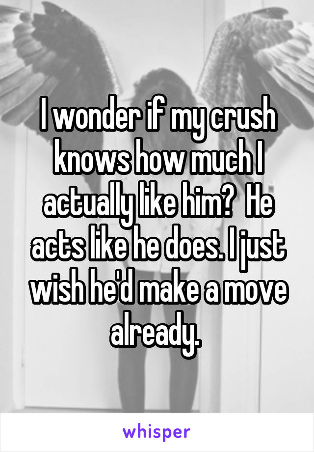 I wonder if my crush knows how much I actually like him?  He acts like he does. I just wish he'd make a move already. 