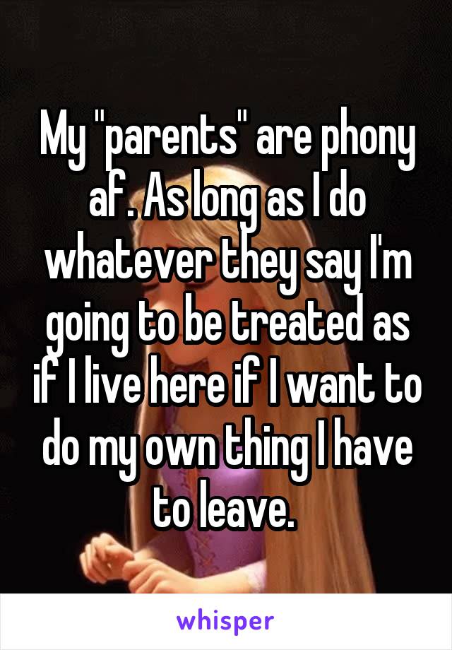 My "parents" are phony af. As long as I do whatever they say I'm going to be treated as if I live here if I want to do my own thing I have to leave. 
