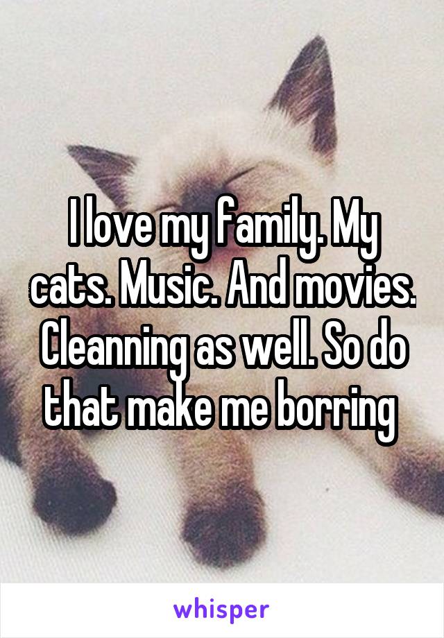 I love my family. My cats. Music. And movies. Cleanning as well. So do that make me borring 