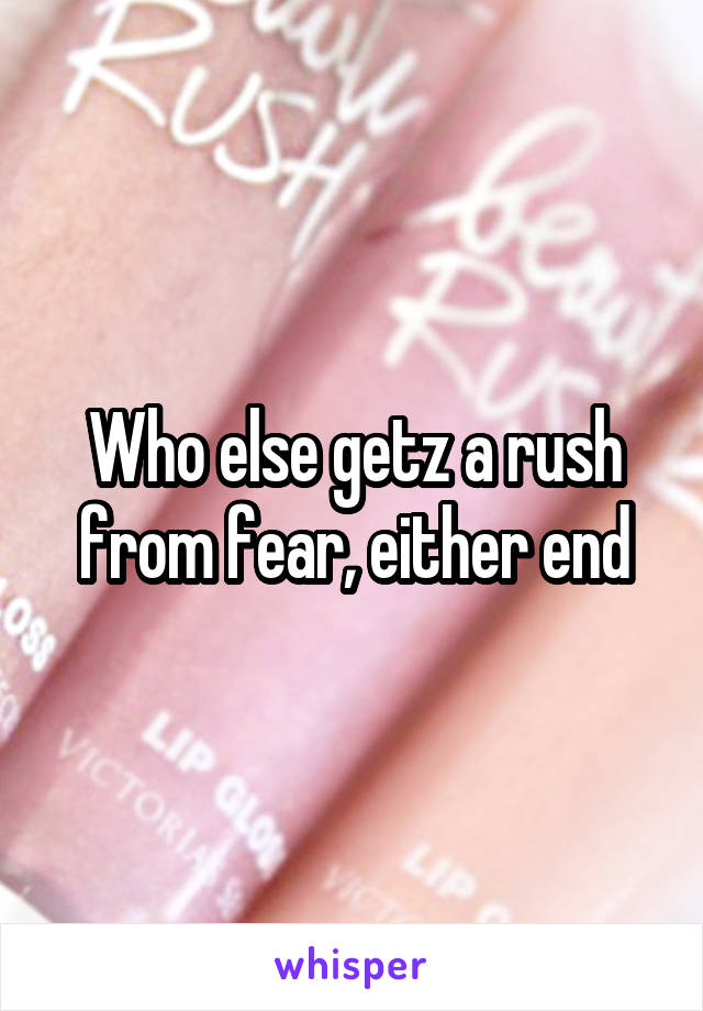Who else getz a rush from fear, either end
