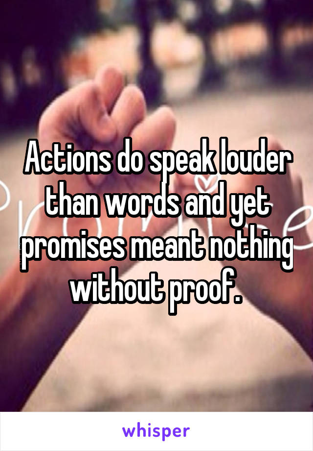 Actions do speak louder than words and yet promises meant nothing without proof. 