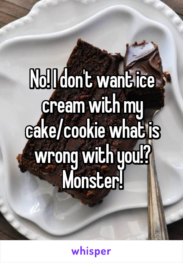 No! I don't want ice cream with my cake/cookie what is wrong with you!? Monster!