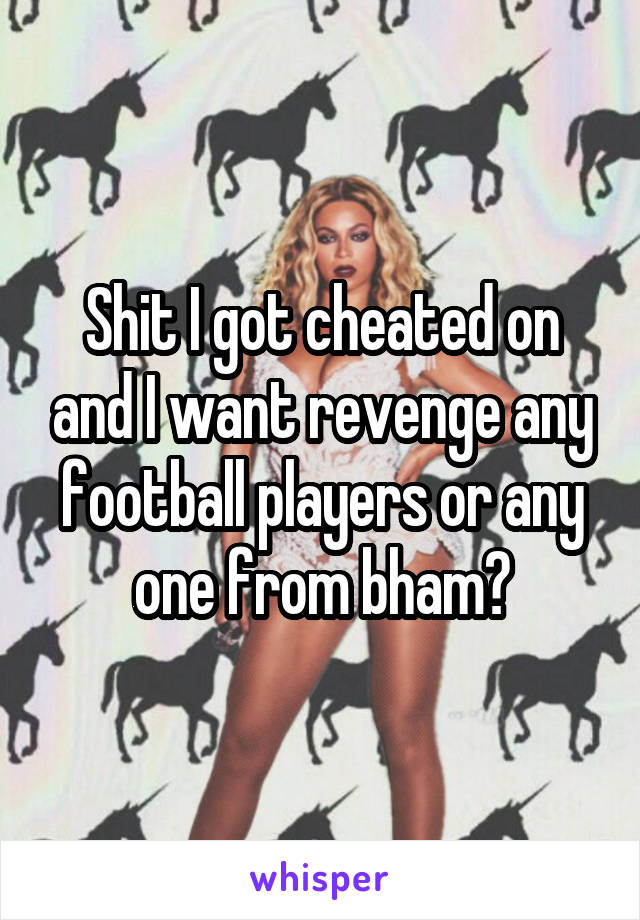 Shit I got cheated on and I want revenge any football players or any one from bham?
