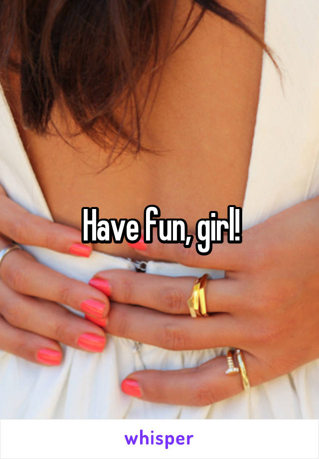 Have fun, girl!