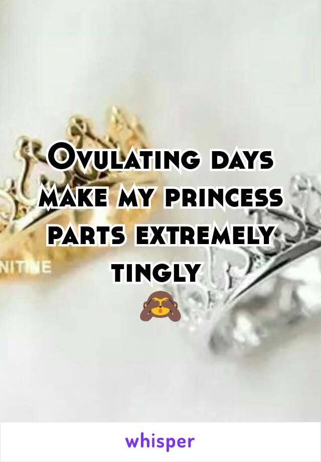 Ovulating days make my princess parts extremely tingly 
🙈