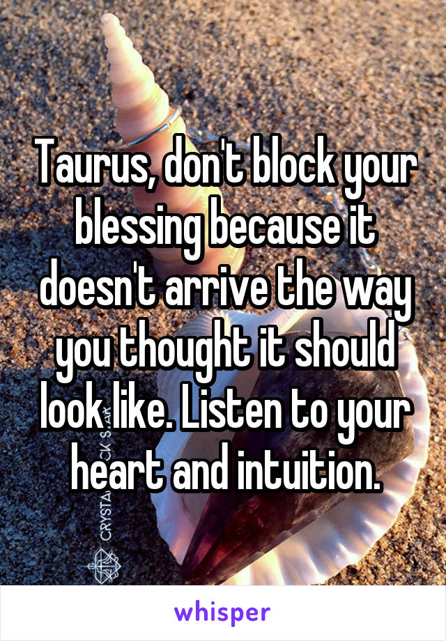 Taurus, don't block your blessing because it doesn't arrive the way you thought it should look like. Listen to your heart and intuition.