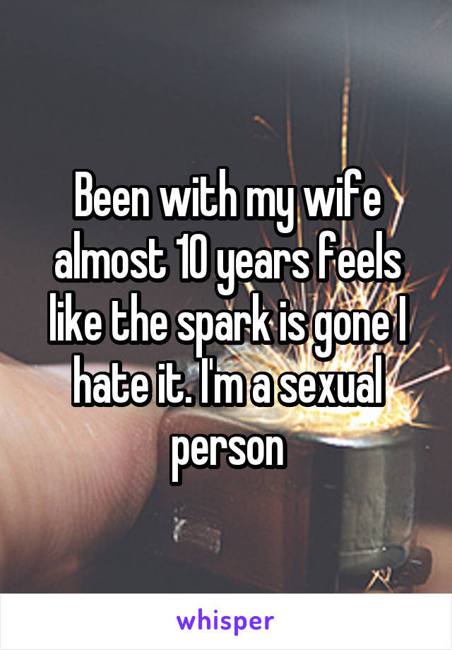 Been with my wife almost 10 years feels like the spark is gone I hate it. I'm a sexual person