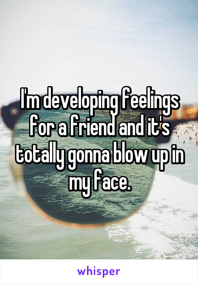 I'm developing feelings for a friend and it's totally gonna blow up in my face.