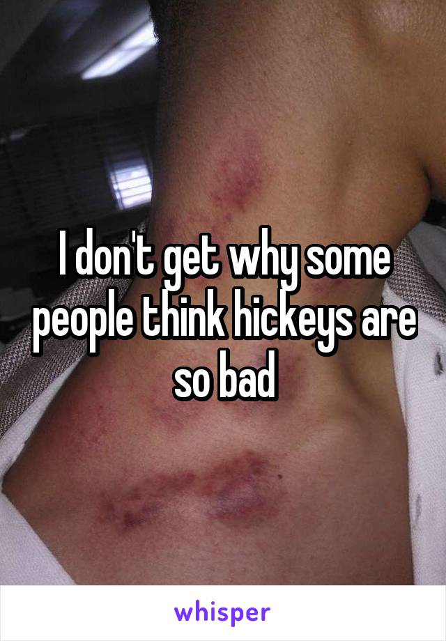 I don't get why some people think hickeys are so bad