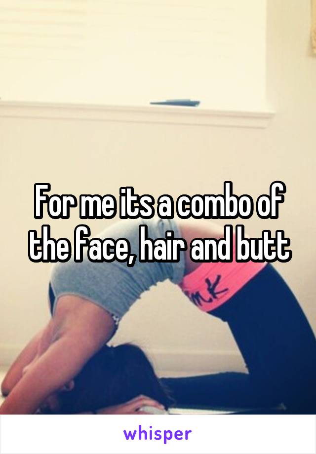 For me its a combo of the face, hair and butt