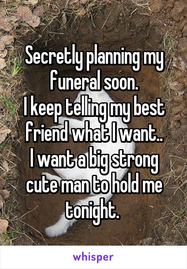 Secretly planning my funeral soon.
I keep telling my best friend what I want..
I want a big strong cute man to hold me tonight. 