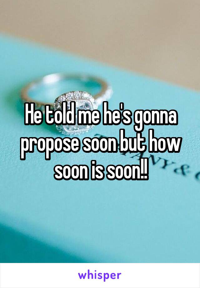He told me he's gonna propose soon but how soon is soon!!