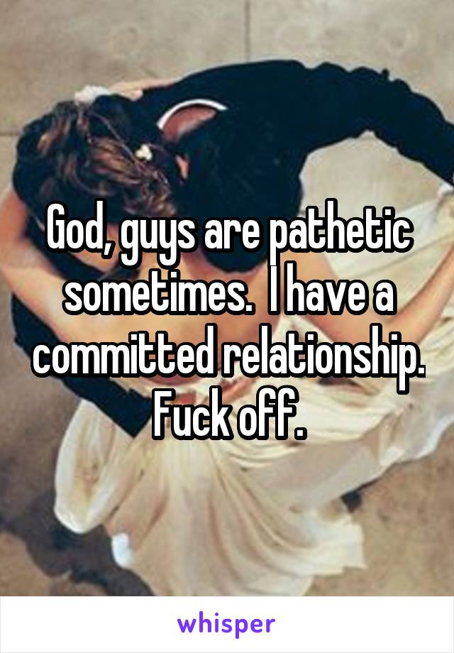 God, guys are pathetic sometimes.  I have a committed relationship. Fuck off.