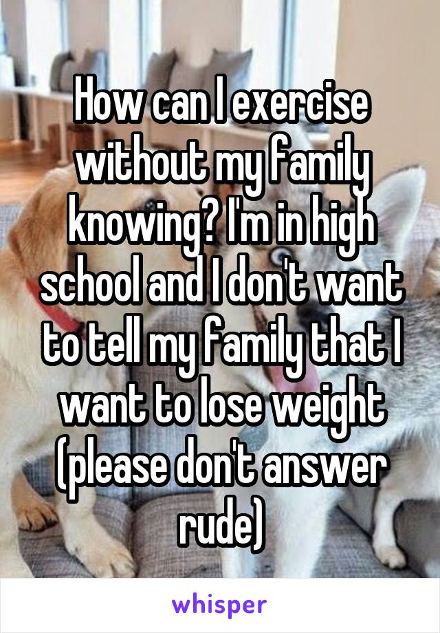 How can I exercise without my family knowing? I'm in high school and I don't want to tell my family that I want to lose weight (please don't answer rude)