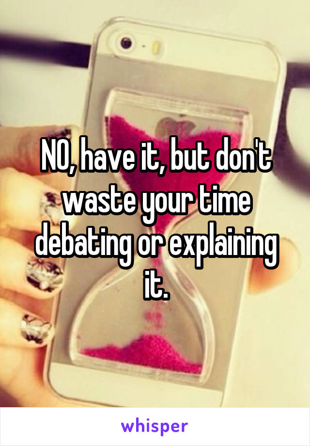 NO, have it, but don't waste your time debating or explaining it.