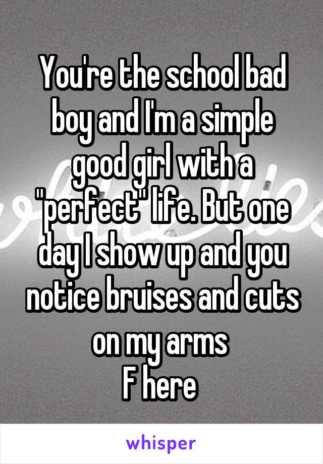 You're the school bad boy and I'm a simple good girl with a "perfect" life. But one day I show up and you notice bruises and cuts on my arms 
F here 