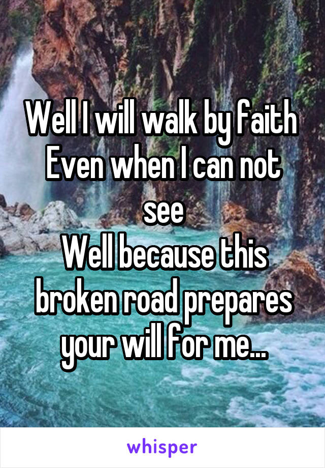 Well I will walk by faith 
Even when I can not see
Well because this broken road prepares your will for me...