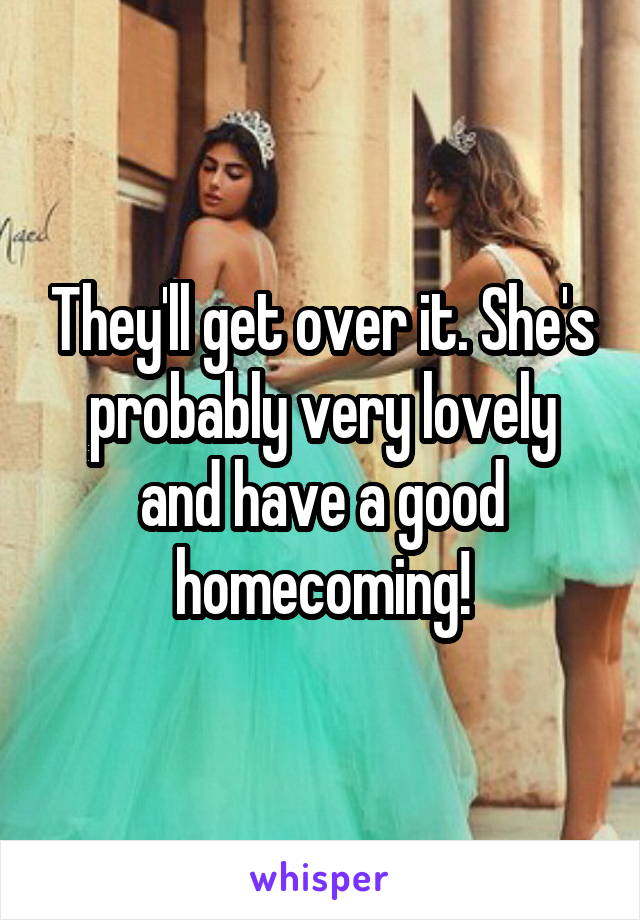 They'll get over it. She's probably very lovely and have a good homecoming!
