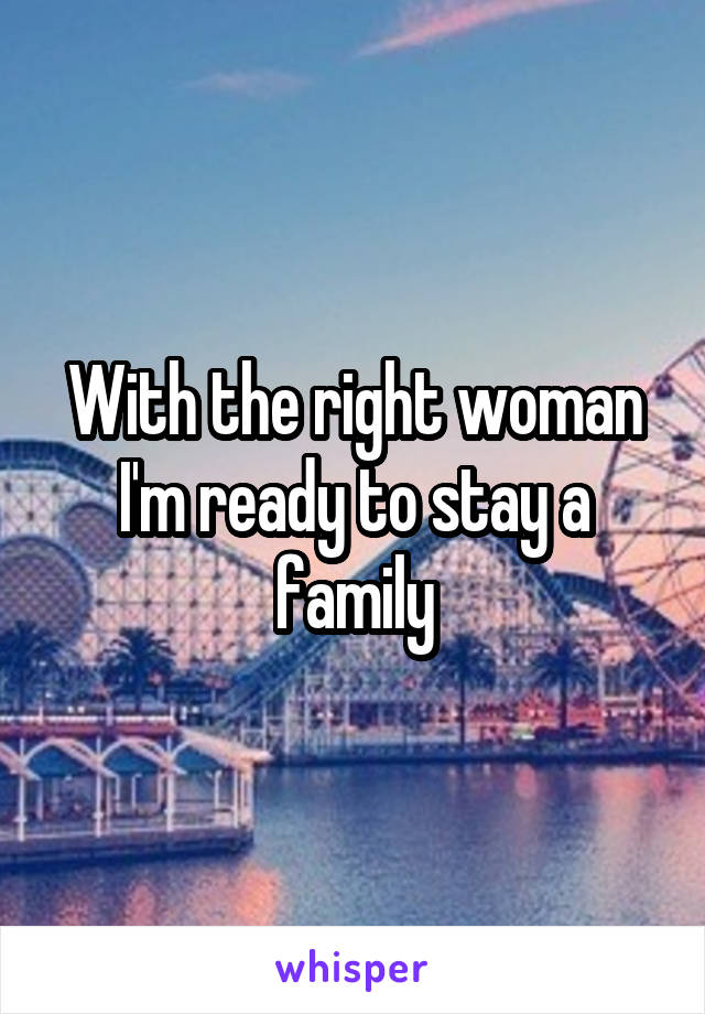 With the right woman I'm ready to stay a family