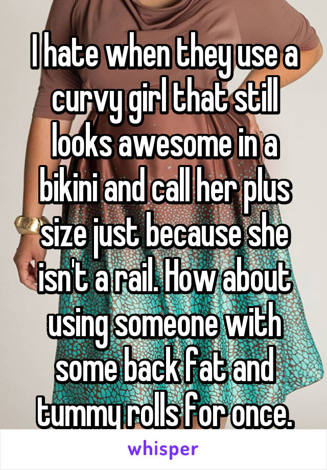 I hate when they use a curvy girl that still looks awesome in a bikini and call her plus size just because she isn't a rail. How about using someone with some back fat and tummy rolls for once.