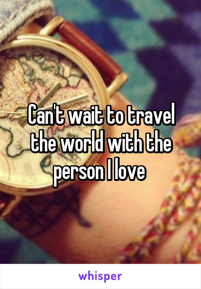 Can't wait to travel the world with the person I love 
