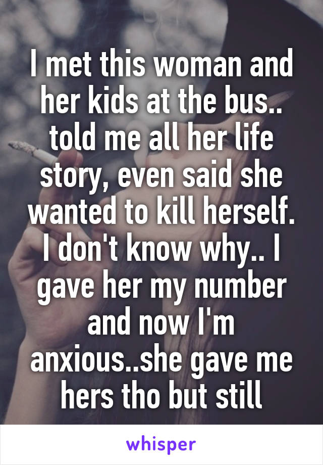 I met this woman and her kids at the bus.. told me all her life story, even said she wanted to kill herself. I don't know why.. I gave her my number and now I'm anxious..she gave me hers tho but still