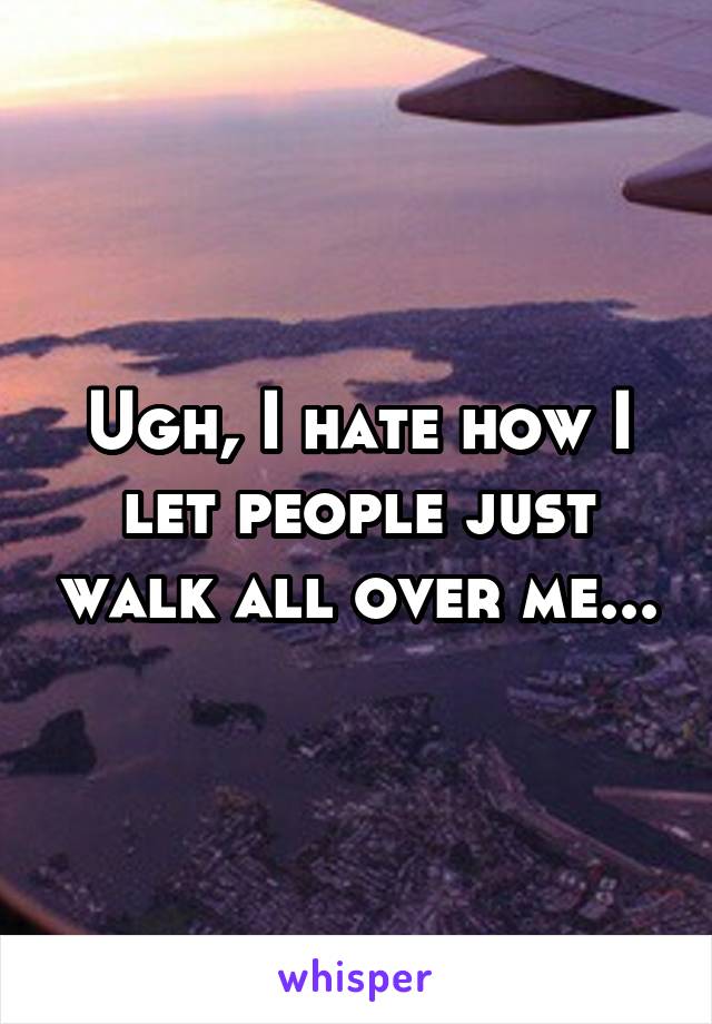 Ugh, I hate how I let people just walk all over me...