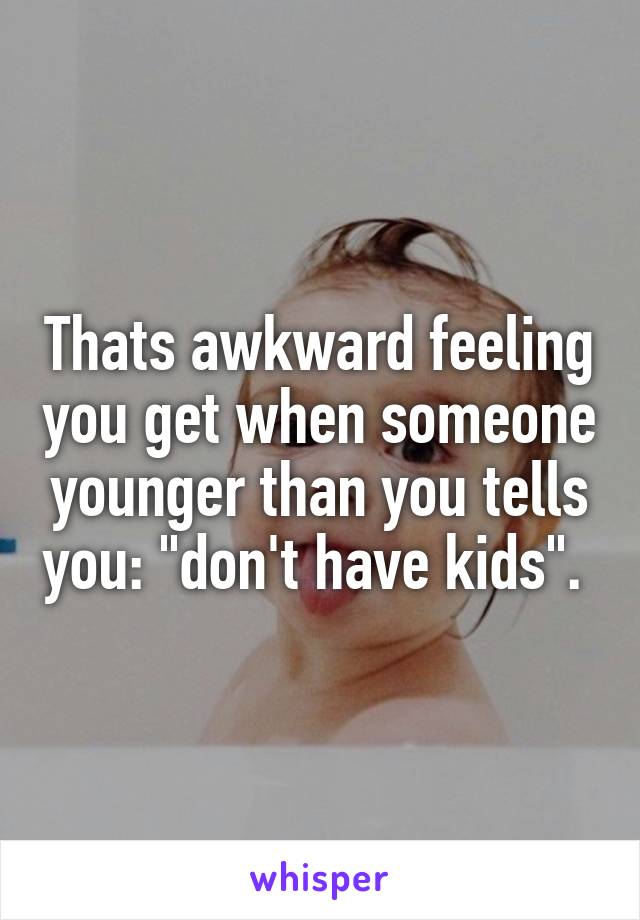 Thats awkward feeling you get when someone younger than you tells you: "don't have kids". 