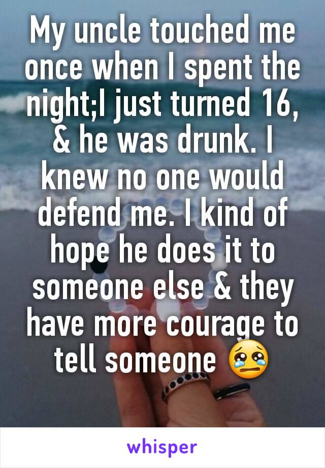 My uncle touched me once when I spent the night;I just turned 16, & he was drunk. I knew no one would defend me. I kind of hope he does it to someone else & they have more courage to tell someone 😢
