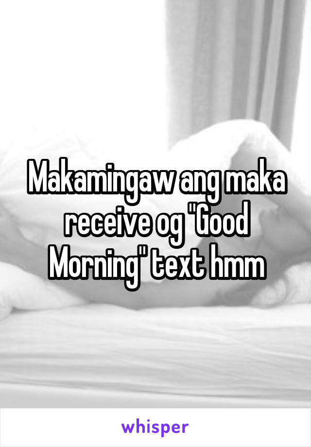 Makamingaw ang maka receive og "Good Morning" text hmm