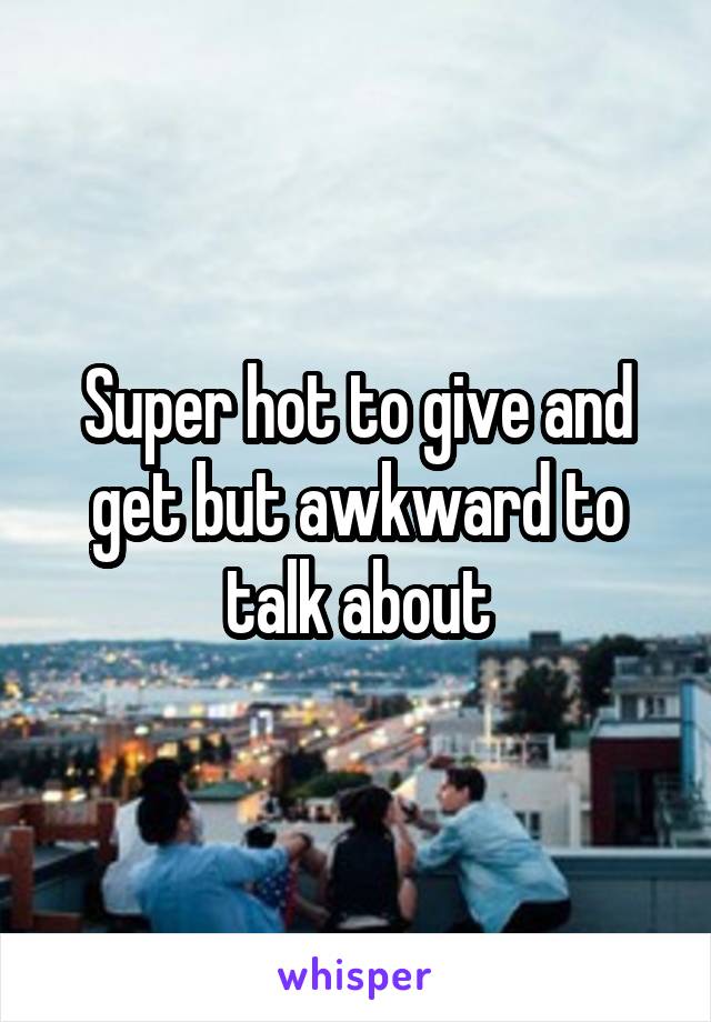 Super hot to give and get but awkward to talk about