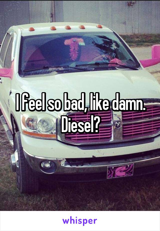 I feel so bad, like damn. Diesel?