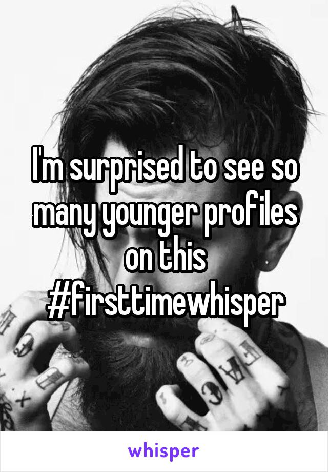 I'm surprised to see so many younger profiles on this #firsttimewhisper