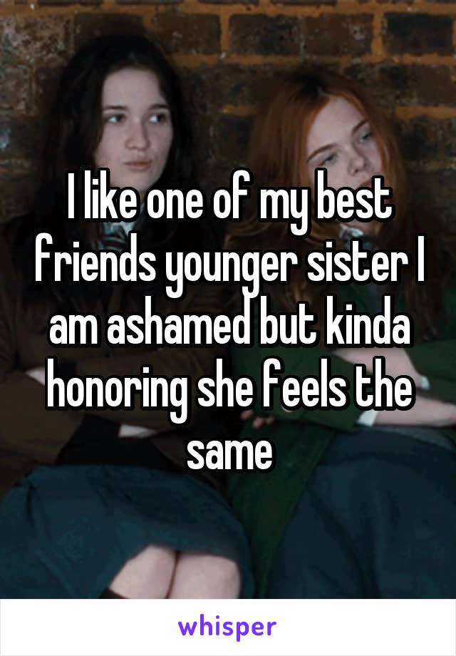 I like one of my best friends younger sister I am ashamed but kinda honoring she feels the same