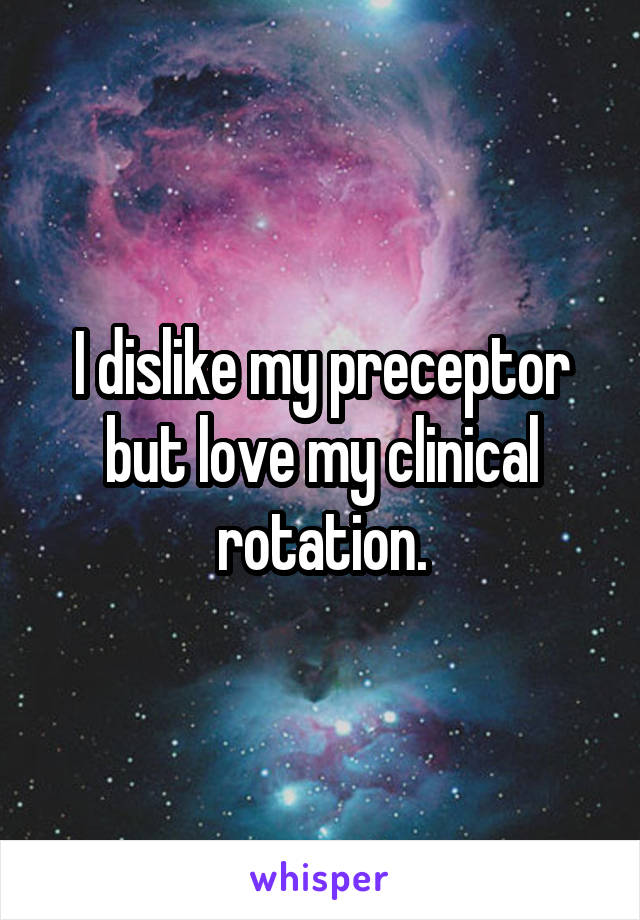 I dislike my preceptor but love my clinical rotation.