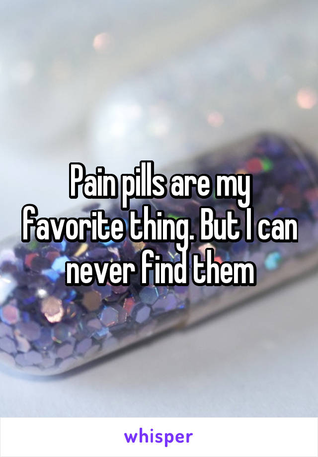 Pain pills are my favorite thing. But I can never find them