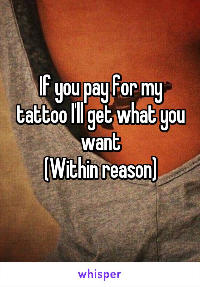 If you pay for my tattoo I'll get what you want
(Within reason)
