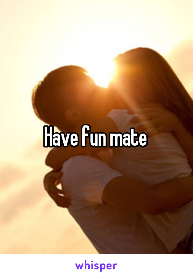 Have fun mate 