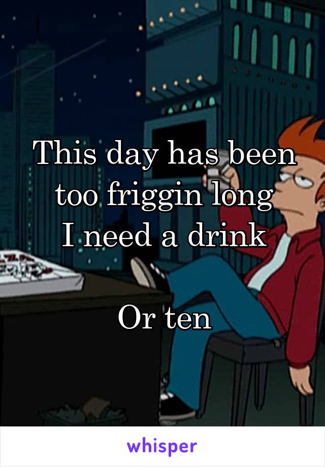 This day has been too friggin long
I need a drink

Or ten