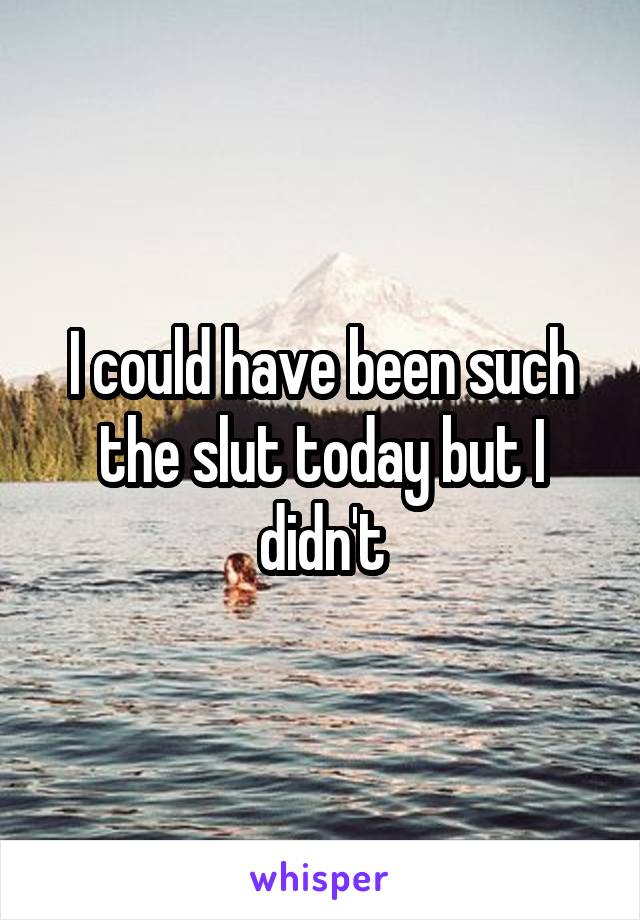 I could have been such the slut today but I didn't