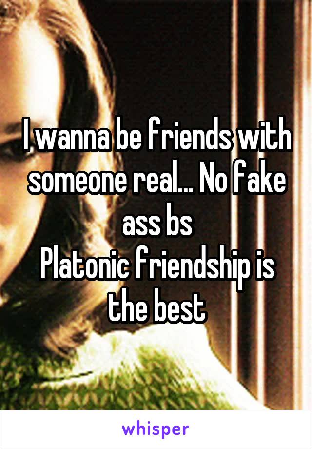 I wanna be friends with someone real... No fake ass bs
Platonic friendship is the best